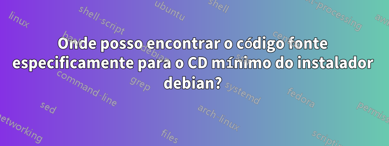 Onde posso encontrar o código fonte especificamente para o CD mínimo do instalador debian?