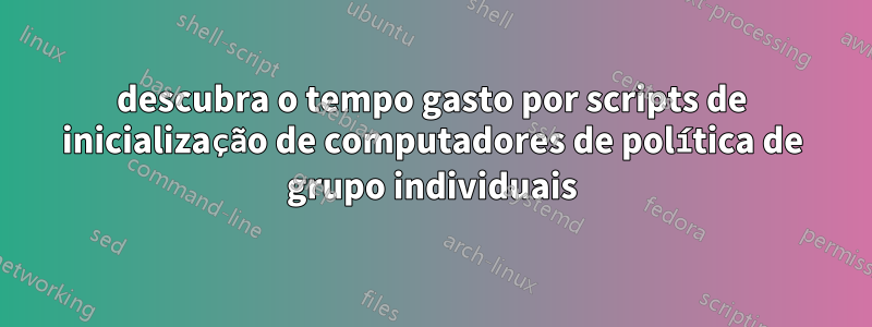 descubra o tempo gasto por scripts de inicialização de computadores de política de grupo individuais