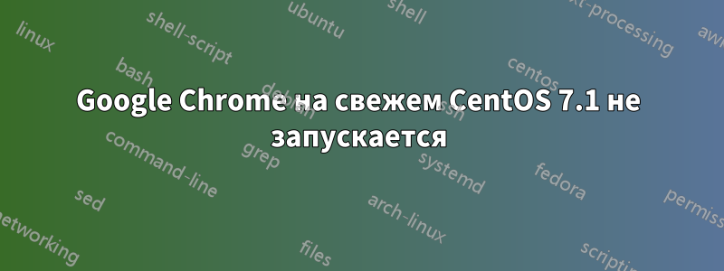 Google Chrome на свежем CentOS 7.1 не запускается