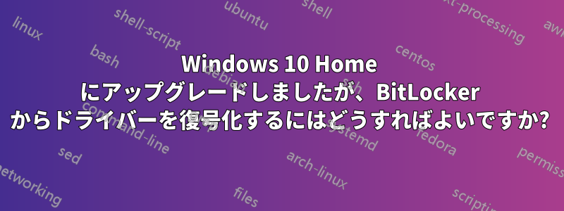 Windows 10 Home にアップグレードしましたが、BitLocker からドライバーを復号化するにはどうすればよいですか?