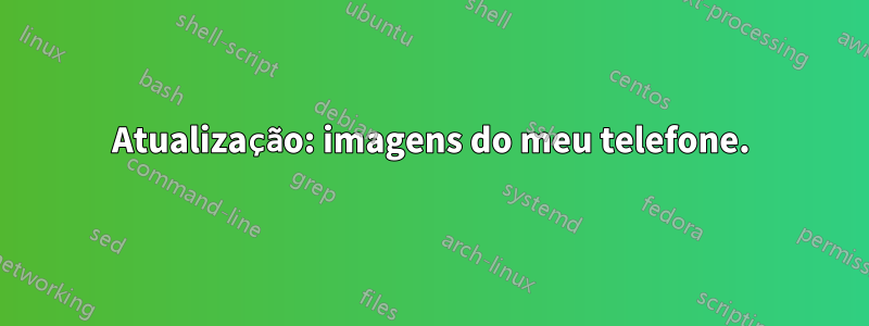 Atualização: imagens do meu telefone.