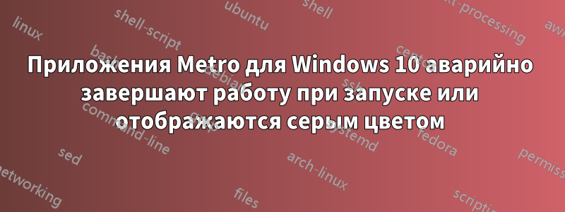 Приложения Metro для Windows 10 аварийно завершают работу при запуске или отображаются серым цветом