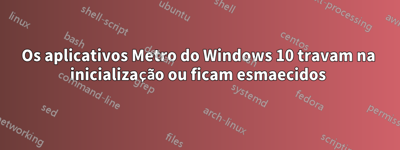 Os aplicativos Metro do Windows 10 travam na inicialização ou ficam esmaecidos
