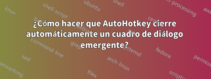 ¿Cómo hacer que AutoHotkey cierre automáticamente un cuadro de diálogo emergente?