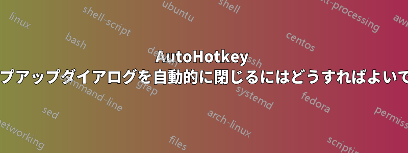 AutoHotkey でポップアップダイアログを自動的に閉じるにはどうすればよいですか?