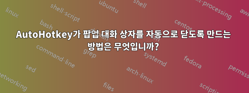 AutoHotkey가 팝업 대화 상자를 자동으로 닫도록 만드는 방법은 무엇입니까?