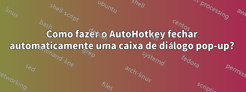 Como fazer o AutoHotkey fechar automaticamente uma caixa de diálogo pop-up?