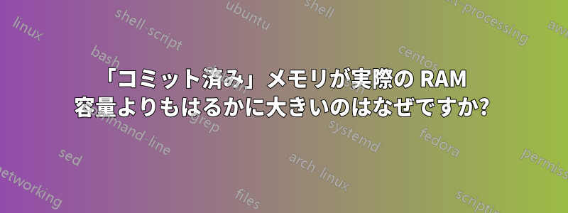 「コミット済み」メモリが実際の RAM 容量よりもはるかに大きいのはなぜですか?