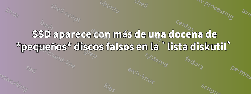 SSD aparece con más de una docena de *pequeños* discos falsos en la `lista diskutil`