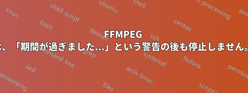 FFMPEG は、「期間が過ぎました...」という警告の後も停止しません。
