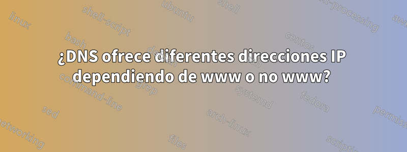 ¿DNS ofrece diferentes direcciones IP dependiendo de www o no www?