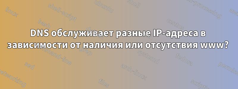 DNS обслуживает разные IP-адреса в зависимости от наличия или отсутствия www?
