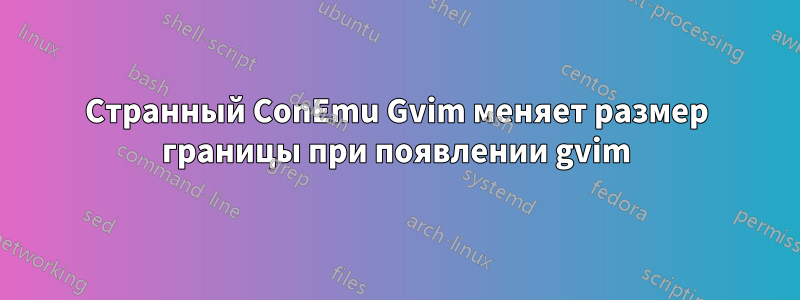Странный ConEmu Gvim меняет размер границы при появлении gvim