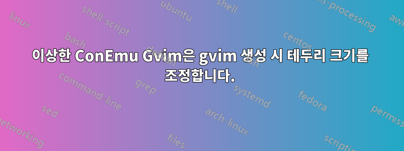 이상한 ConEmu Gvim은 gvim 생성 시 테두리 크기를 조정합니다.