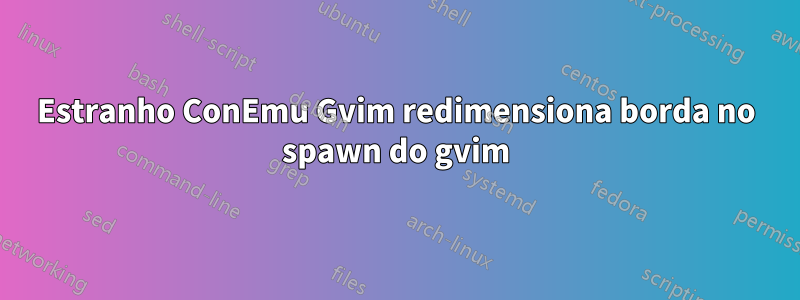 Estranho ConEmu Gvim redimensiona borda no spawn do gvim