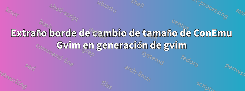 Extraño borde de cambio de tamaño de ConEmu Gvim en generación de gvim