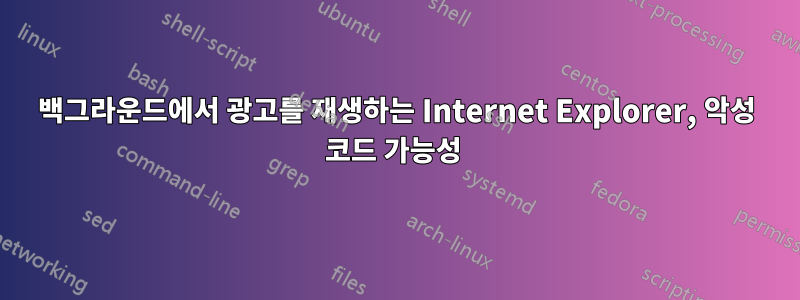 백그라운드에서 광고를 재생하는 Internet Explorer, 악성 코드 가능성 