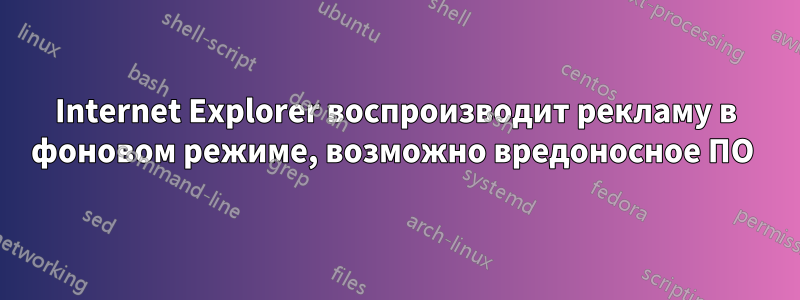 Internet Explorer воспроизводит рекламу в фоновом режиме, возможно вредоносное ПО 