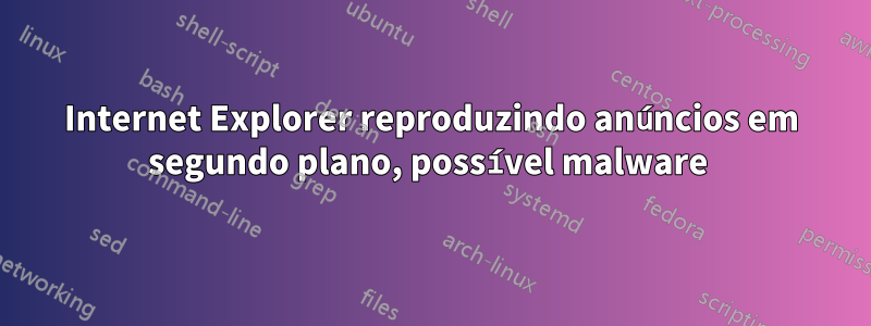 Internet Explorer reproduzindo anúncios em segundo plano, possível malware 