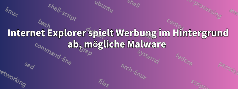 Internet Explorer spielt Werbung im Hintergrund ab, mögliche Malware 