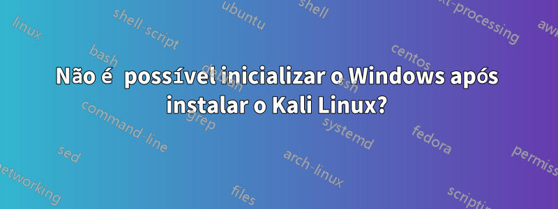 Não é possível inicializar o Windows após instalar o Kali Linux?