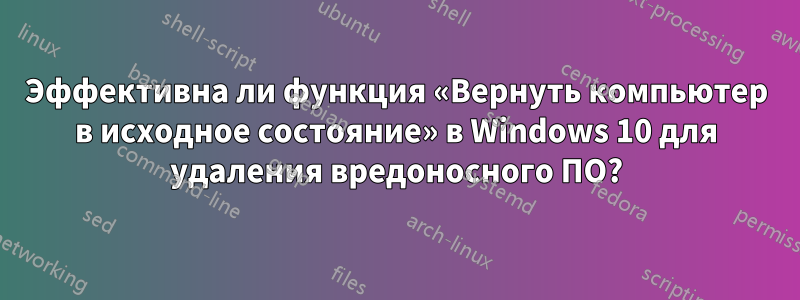 Эффективна ли функция «Вернуть компьютер в исходное состояние» в Windows 10 для удаления вредоносного ПО?
