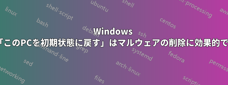 Windows 10の「このPCを初期状態に戻す」はマルウェアの削除に効果的ですか?