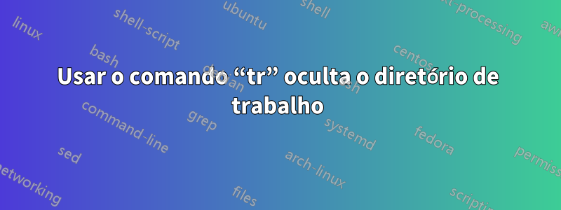 Usar o comando “tr” oculta o diretório de trabalho