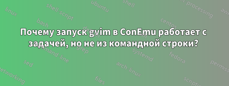 Почему запуск gvim в ConEmu работает с задачей, но не из командной строки?