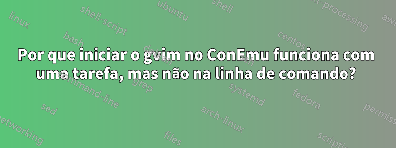 Por que iniciar o gvim no ConEmu funciona com uma tarefa, mas não na linha de comando?