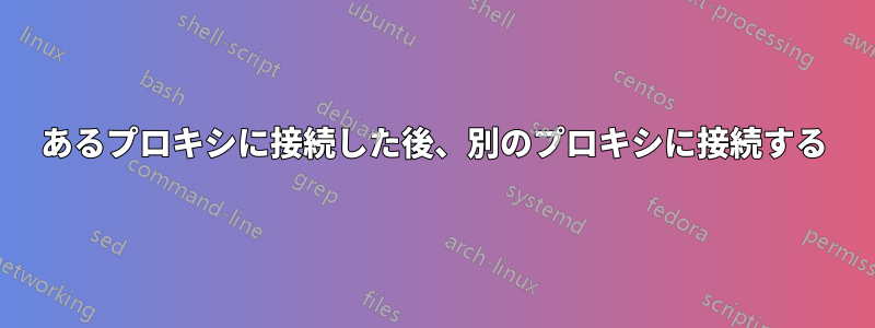 あるプロキシに接続した後、別のプロキシに接続する