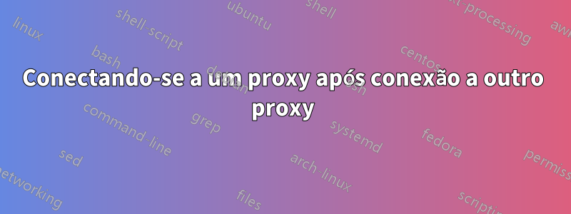 Conectando-se a um proxy após conexão a outro proxy