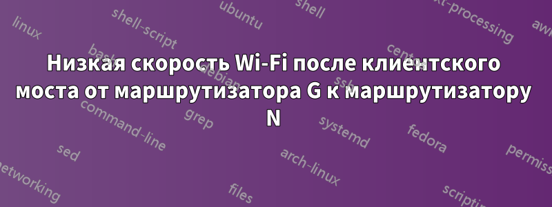 Низкая скорость Wi-Fi после клиентского моста от маршрутизатора G к маршрутизатору N