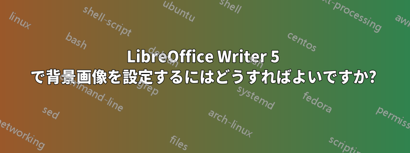 LibreOffice Writer 5 で背景画像を設定するにはどうすればよいですか?