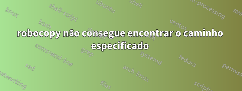 robocopy não consegue encontrar o caminho especificado