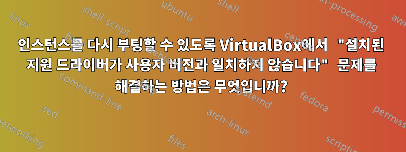 인스턴스를 다시 부팅할 수 있도록 VirtualBox에서 "설치된 지원 드라이버가 사용자 버전과 일치하지 않습니다" 문제를 해결하는 방법은 무엇입니까?