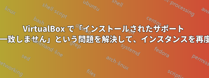 VirtualBox で「インストールされたサポート ドライバーがユーザーのバージョンと一致しません」という問題を解決して、インスタンスを再度起動するにはどうすればよいですか?