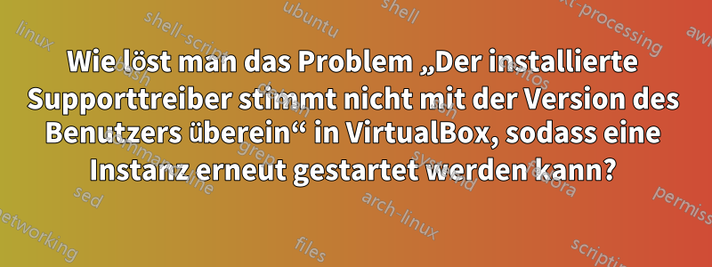 Wie löst man das Problem „Der installierte Supporttreiber stimmt nicht mit der Version des Benutzers überein“ in VirtualBox, sodass eine Instanz erneut gestartet werden kann?