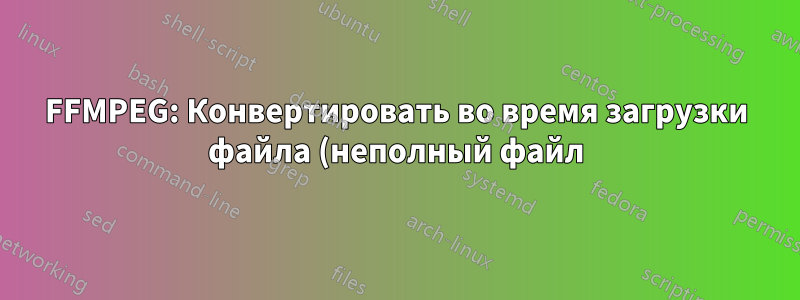 FFMPEG: Конвертировать во время загрузки файла (неполный файл)