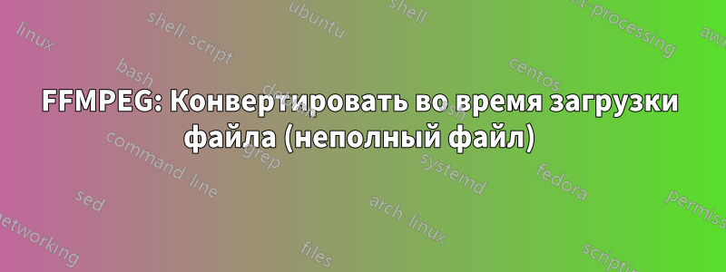 FFMPEG: Конвертировать во время загрузки файла (неполный файл)