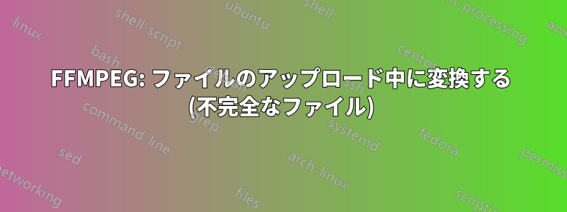 FFMPEG: ファイルのアップロード中に変換する (不完全なファイル)