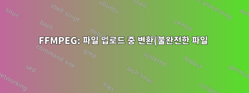 FFMPEG: 파일 업로드 중 변환(불완전한 파일)