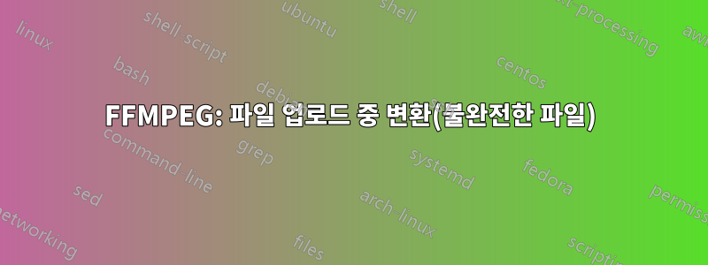 FFMPEG: 파일 업로드 중 변환(불완전한 파일)