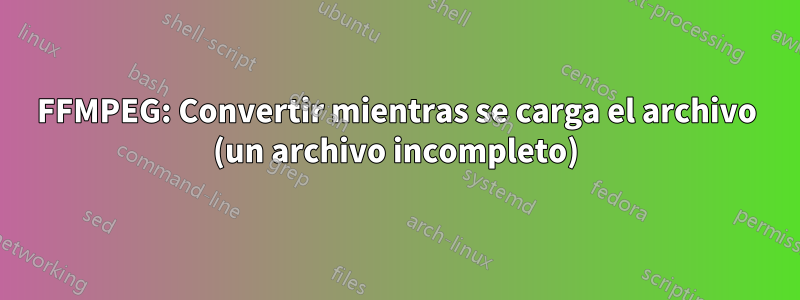 FFMPEG: Convertir mientras se carga el archivo (un archivo incompleto)