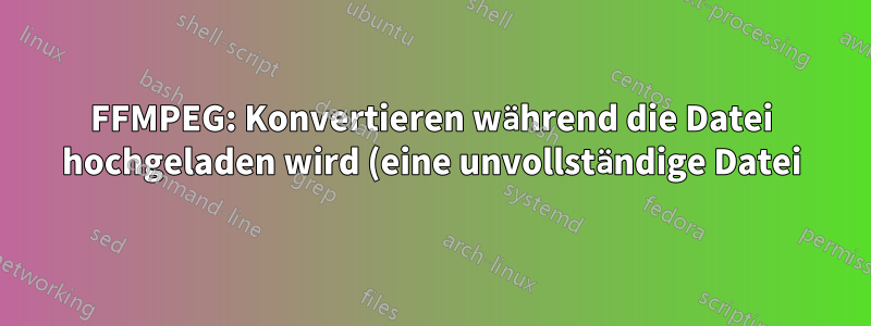 FFMPEG: Konvertieren während die Datei hochgeladen wird (eine unvollständige Datei)