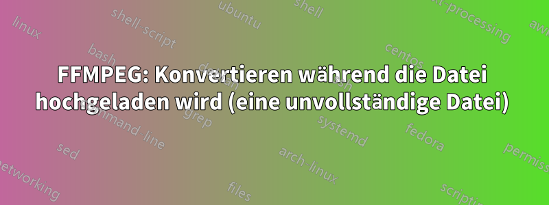 FFMPEG: Konvertieren während die Datei hochgeladen wird (eine unvollständige Datei)
