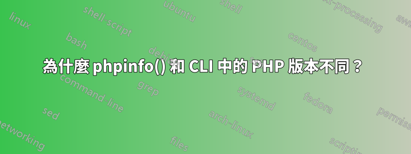 為什麼 phpinfo() 和 CLI 中的 PHP 版本不同？