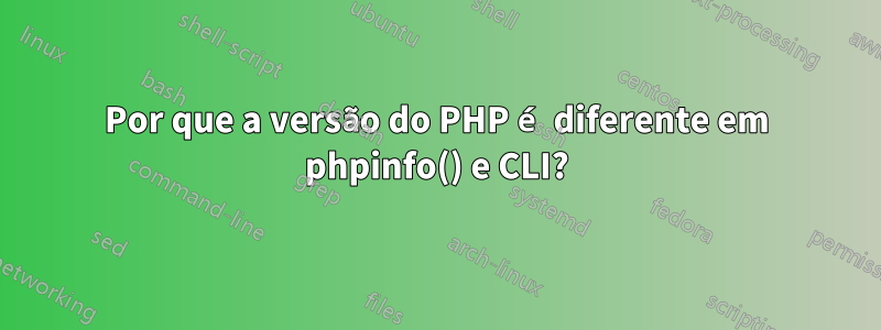 Por que a versão do PHP é diferente em phpinfo() e CLI?