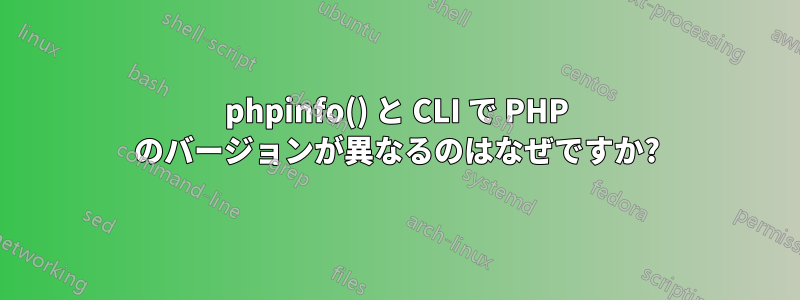 phpinfo() と CLI で PHP のバージョンが異なるのはなぜですか?