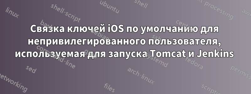 Связка ключей iOS по умолчанию для непривилегированного пользователя, используемая для запуска Tomcat и Jenkins